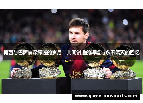 梅西与巴萨情深缘浅的岁月：共同创造的辉煌与永不磨灭的回忆