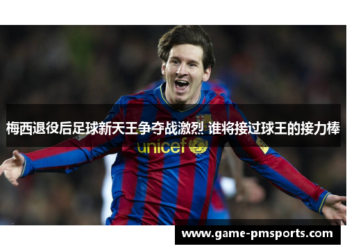 梅西退役后足球新天王争夺战激烈 谁将接过球王的接力棒