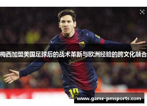 梅西加盟美国足球后的战术革新与欧洲经验的跨文化融合