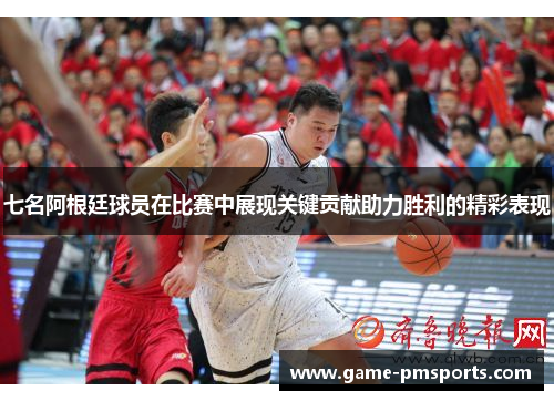 七名阿根廷球员在比赛中展现关键贡献助力胜利的精彩表现