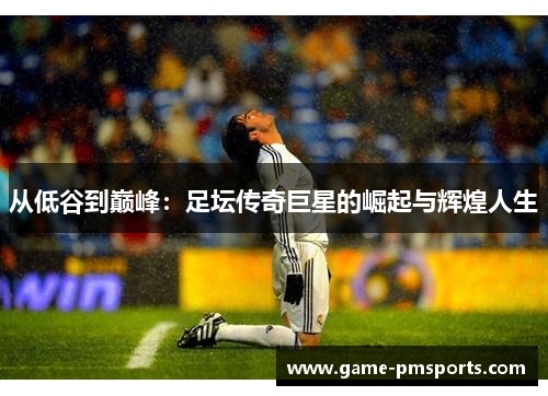 从低谷到巅峰：足坛传奇巨星的崛起与辉煌人生