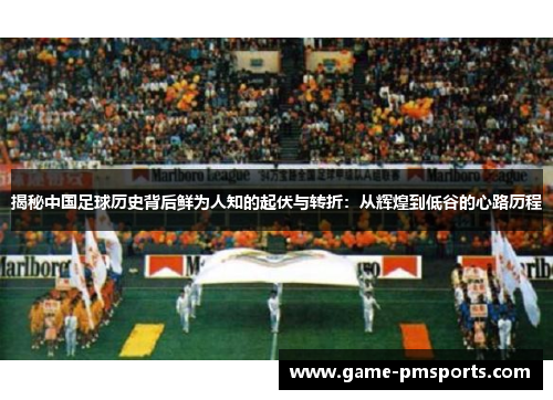 揭秘中国足球历史背后鲜为人知的起伏与转折：从辉煌到低谷的心路历程