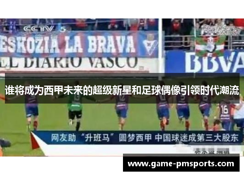 谁将成为西甲未来的超级新星和足球偶像引领时代潮流