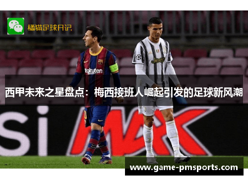 西甲未来之星盘点：梅西接班人崛起引发的足球新风潮