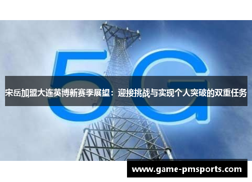 宋岳加盟大连英博新赛季展望：迎接挑战与实现个人突破的双重任务