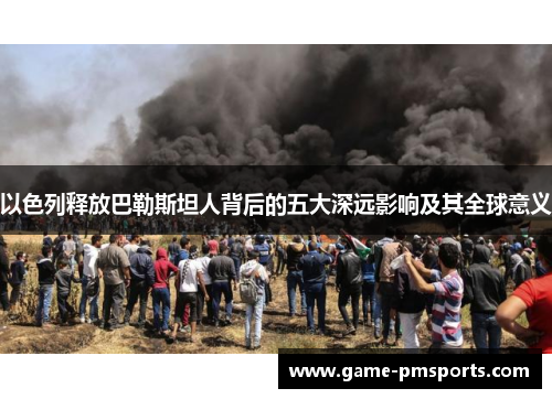 以色列释放巴勒斯坦人背后的五大深远影响及其全球意义