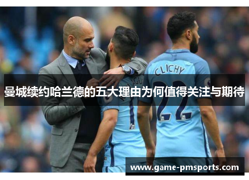 曼城续约哈兰德的五大理由为何值得关注与期待