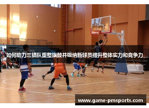 如何助力三镇队重整旗鼓并吸纳新球员提升整体实力和竞争力