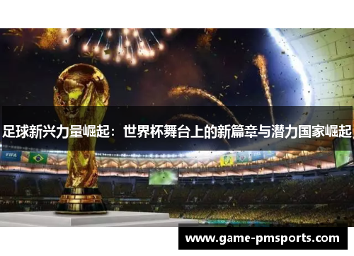 足球新兴力量崛起：世界杯舞台上的新篇章与潜力国家崛起