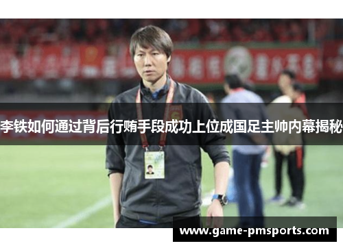 李铁如何通过背后行贿手段成功上位成国足主帅内幕揭秘
