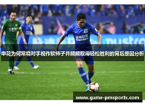 申花为何常将对手视作软柿子并频频取得轻松胜利的背后原因分析