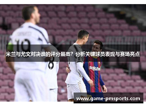 米兰与尤文对决谁的评分最高？分析关键球员表现与赛场亮点