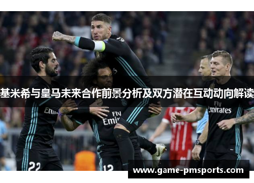 基米希与皇马未来合作前景分析及双方潜在互动动向解读