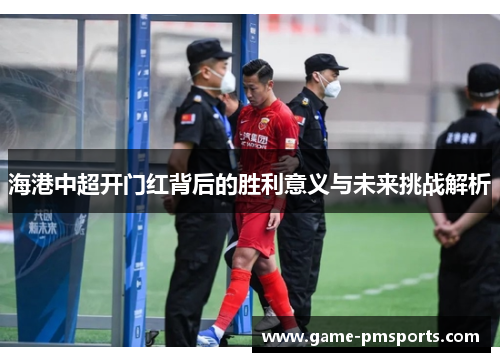 海港中超开门红背后的胜利意义与未来挑战解析