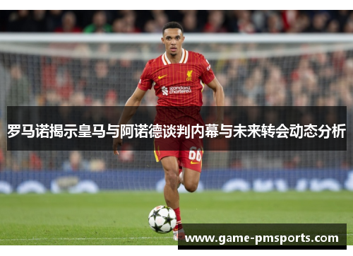 罗马诺揭示皇马与阿诺德谈判内幕与未来转会动态分析