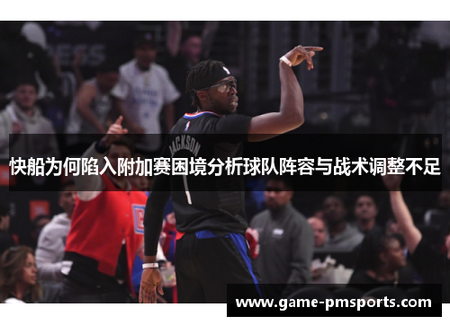 快船为何陷入附加赛困境分析球队阵容与战术调整不足