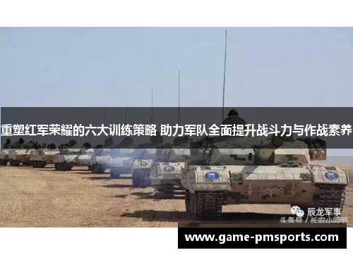 重塑红军荣耀的六大训练策略 助力军队全面提升战斗力与作战素养