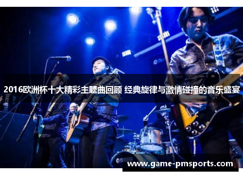 2016欧洲杯十大精彩主题曲回顾 经典旋律与激情碰撞的音乐盛宴