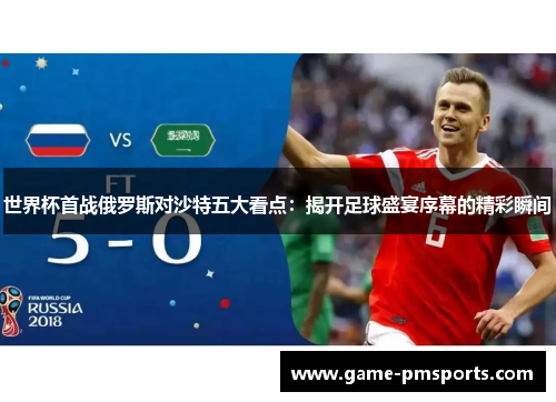 世界杯首战俄罗斯对沙特五大看点：揭开足球盛宴序幕的精彩瞬间