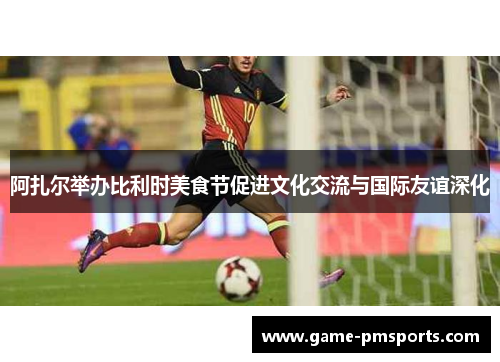 阿扎尔举办比利时美食节促进文化交流与国际友谊深化