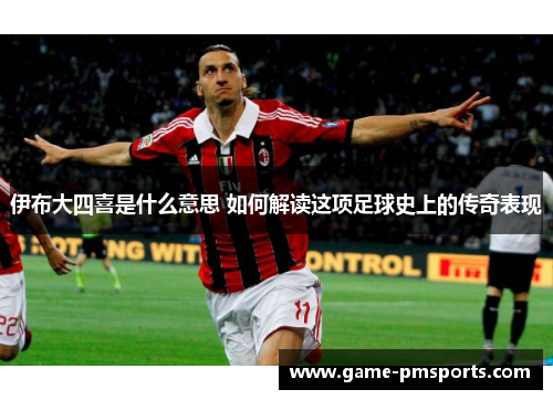 伊布大四喜是什么意思 如何解读这项足球史上的传奇表现