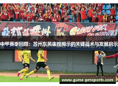 中甲赛季回顾：苏州东吴表现揭示的关键战术与发展启示