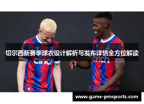 切尔西新赛季球衣设计解析与发布详情全方位解读