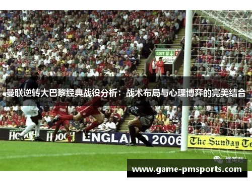 曼联逆转大巴黎经典战役分析：战术布局与心理博弈的完美结合