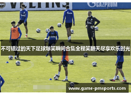 不可错过的天下足球爆笑瞬间合集全程笑翻天尽享欢乐时光