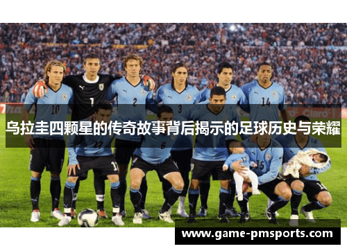 乌拉圭四颗星的传奇故事背后揭示的足球历史与荣耀
