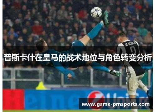 普斯卡什在皇马的战术地位与角色转变分析