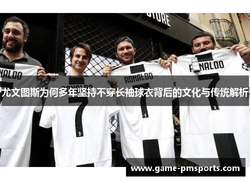 尤文图斯为何多年坚持不穿长袖球衣背后的文化与传统解析