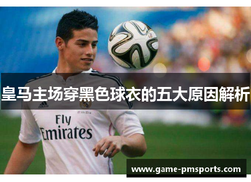 皇马主场穿黑色球衣的五大原因解析