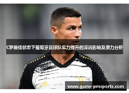 C罗最佳状态下葡萄牙足球队实力提升的深远影响及潜力分析