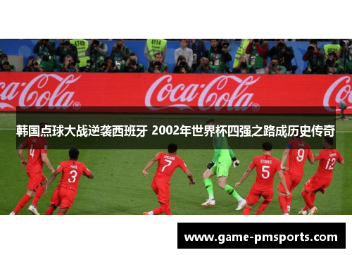 韩国点球大战逆袭西班牙 2002年世界杯四强之路成历史传奇